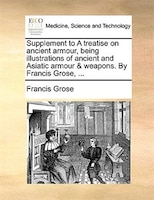 Supplement to A treatise on ancient armour, being illustrations of ancient and Asiatic armour & weapons. By Francis Grose, ...