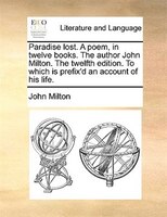 Paradise lost. A poem, in twelve books. The author John Milton. The twelfth edition. To which is prefix'd an account of his life.