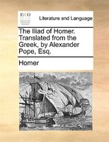 The Iliad of Homer. Translated from the Greek, by Alexander Pope, Esq.