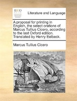 A proposal for printing in English, the select orations of Marcus Tullius Cicero, according to the last Oxford edition. Translated