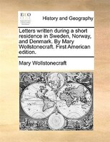 Letters written during a short residence in Sweden, Norway, and Denmark. By Mary Wollstonecraft. First American edition.