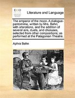 The emperor of the moon. A dialogue-pantomime, written by Mrs. Behn; with alterations, and the addition of several airs, duets, an