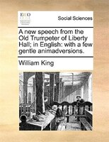 A new speech from the Old Trumpeter of Liberty Hall; in English: with a few gentle animadversions.