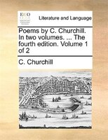 Poems by C. Churchill. In two volumes. ... The fourth edition. Volume 1 of 2