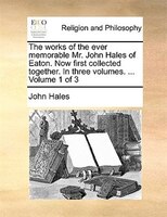 The works of the ever memorable Mr. John Hales of Eaton. Now first collected together. In three volumes. ...  Volume 1 of 3