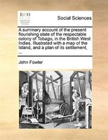 A summary account of the present flourishing state of the respectable colony of Tobago, in the British West Indies. Illustrated wi