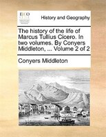 The history of the life of Marcus Tullius Cicero. In two volumes. By Conyers Middleton, ...  Volume 2 of 2