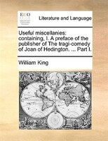 Useful miscellanies: containing, I. A preface of the publisher of The tragi-comedy of Joan of Hedington. ... Part I.