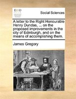 A letter to the Right Honourable Henry Dundas, ... on the proposed improvements in the city of Edinburgh, and on the means of acco