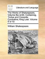 The Works of Shakespeare, Volume the ninth: Containing, Troilus and Cressida; Cymbeline; King Lear.  Volume 9 of 10