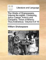 The Works of Shakespeare, Volume the eighth: Containing, Julius Caesar; Antony and Cleopatra; Timon of Athens; Titus Andronicus.