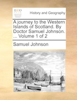 A journey to the Western Islands of Scotland. By Doctor Samuel Johnson. ...  Volume 1 of 2