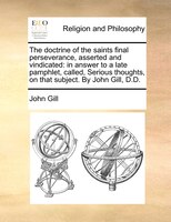 The doctrine of the saints final perseverance, asserted and vindicated: in answer to a late pamphlet, called, Serious thoughts, on