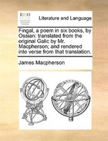 Fingal, a poem in six books, by Ossian: translated from the original Galic by Mr. Macpherson; and rendered into verse from that tr