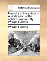 Memoirs of the author of A vindication of the rights of woman. By William Godwin.