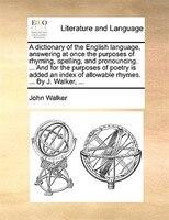 A dictionary of the English language, answering at once the purposes of rhyming, spelling, and pronouncing. ... And for the purpos