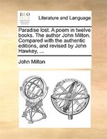 Paradise lost. A poem in twelve books. The author John Milton. Compared with the authentic editions, and revised by John Hawkey, .