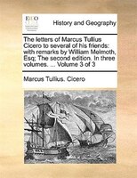 The letters of Marcus Tullius Cicero to several of his friends: with remarks by William Melmoth, Esq; The second edition. In three