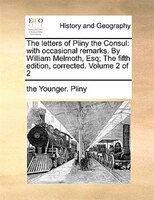 The letters of Pliny the Consul: with occasional remarks. By William Melmoth, Esq; The fifth edition, corrected. Volume 2 of 2