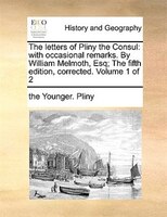 The letters of Pliny the Consul: with occasional remarks. By William Melmoth, Esq; The fifth edition, corrected. Volume 1 of 2