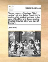 The arguments of the Lord Chief Justice Holt and Judge Powell, in the controverted point of peerage: in the case of the King and Q