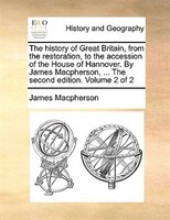 The history of Great Britain, from the restoration, to the accession of the House of Hannover. By James Macpherson, ... The second