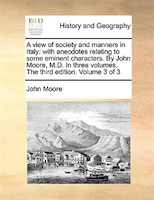 A view of society and manners in Italy: with anecdotes relating to some eminent characters. By John Moore, M.D. In three volumes.