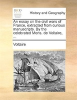 An essay on the civil wars of France, extracted from curious manuscripts. By the celebrated Mons. de Voltaire, ...