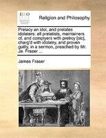Prelacy an idol, and prelates idolaters: all prelatists, maintainers of, and complyers with prelrcy [sic], charg'd with idolatry,