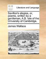 Savillon's elegies, or, poems, written by a gentleman, A.B. late of the University of Cambridge.