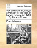 Vox stellarum: or, a loyal almanack for the year of human redemption 1799, ... By Francis Moore, ...
