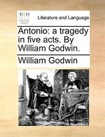 Antonio: a tragedy in five acts. By William Godwin.