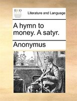 A hymn to money. A satyr.