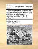 A compleat introduction to the art of writing letters; universally adapted to all classes and conditions of life; ... By S. Johnso