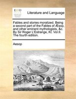 Fables and stories moralized. Being a second part of the Fables of AEsop, and other eminent mythologists, &c. By Sir Roger L'Estra