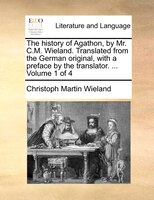The history of Agathon, by Mr. C.M. Wieland. Translated from the German original, with a preface by the translator. ...  Volume 1