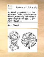 A token for mourners; or, the advice of Christ to a distressed mother, bewailing the death of her dear and only son. ... By John F