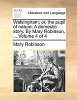 Walsingham; Or, The Pupil Of Nature. A Domestic Story. By Mary Robinson, ...  Volume 4 Of 4