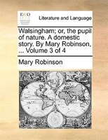 Walsingham; Or, The Pupil Of Nature. A Domestic Story. By Mary Robinson, ...  Volume 3 Of 4