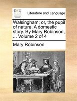 Walsingham; Or, The Pupil Of Nature. A Domestic Story. By Mary Robinson, ...  Volume 2 Of 4