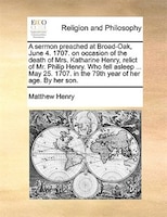 A Sermon Preached At Broad-oak, June 4. 1707. On Occasion Of The Death Of Mrs. Katharine Henry, Relict Of Mr. Philip Henry. Who Fe