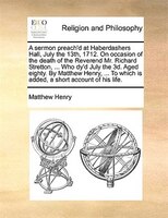 A sermon preach'd at Haberdashers Hall, July the 13th, 1712. On occasion of the death of the Reverend Mr. Richard Stretton, ... Wh