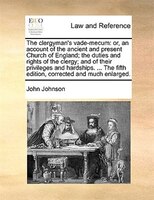 The Clergyman's Vade-mecum: Or, An Account Of The Ancient And Present Church Of England; The Duties And Rights Of The Clergy; A