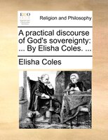 A Practical Discourse Of God's Sovereignty: ... By Elisha Coles. ...