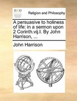 A Persuasive To Holiness Of Life: In A Sermon Upon 2 Corinth.vij.i. By John Harrison, ...