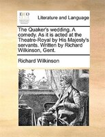 The Quaker's Wedding. A Comedy. As It Is Acted At The Theatre-royal By His Majesty's Servants. Written By Richard Wilkinson, Gent.