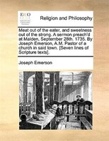 Meat out of the eater, and sweetness out of the strong. A sermon preach'd at Malden, September 28th. 1735. By Joseph Emerson, A.M.