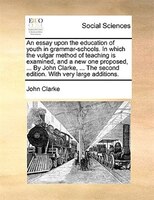 An Essay Upon The Education Of Youth In Grammar-schools. In Which The Vulgar Method Of Teaching Is Examined, And A New One Propose