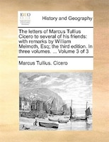 The Letters Of Marcus Tullius Cicero To Several Of His Friends: With Remarks By William Melmoth, Esq; The Third Edition. In Three