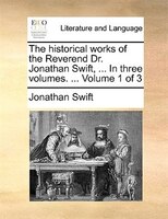 The Historical Works Of The Reverend Dr. Jonathan Swift, ... In Three Volumes. ...  Volume 1 Of 3